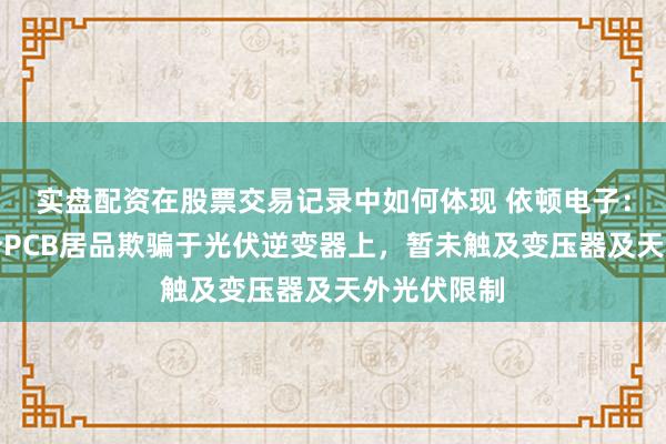 实盘配资在股票交易记录中如何体现 依顿电子：公司有部分PCB居品欺骗于光伏逆变器上，暂未触及变压器及天外光伏限制