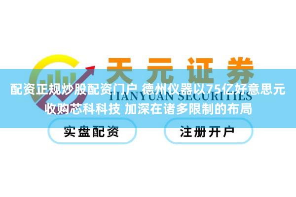 配资正规炒股配资门户 德州仪器以75亿好意思元收购芯科科技 加深在诸多限制的布局