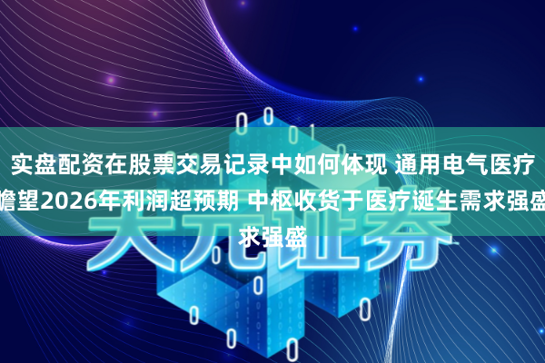 实盘配资在股票交易记录中如何体现 通用电气医疗瞻望2026年利润超预期 中枢收货于医疗诞生需求强盛