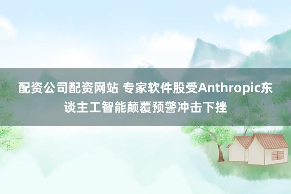 配资公司配资网站 专家软件股受Anthropic东谈主工智能颠覆预警冲击下挫