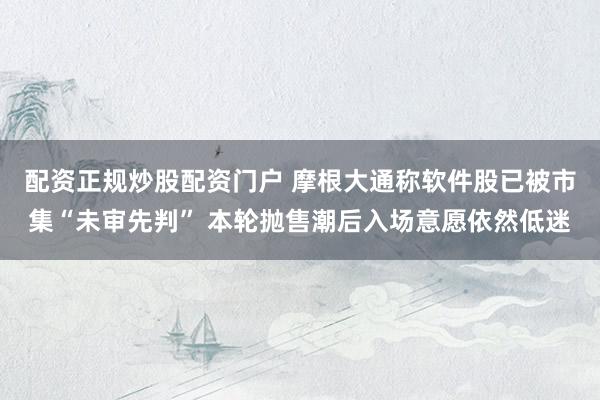 配资正规炒股配资门户 摩根大通称软件股已被市集“未审先判” 本轮抛售潮后入场意愿依然低迷