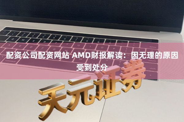 配资公司配资网站 AMD财报解读：因无理的原因受到处分