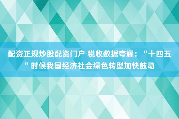 配资正规炒股配资门户 税收数据夸耀：“十四五”时候我国经济社会绿色转型加快鼓动
