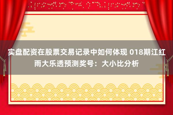 实盘配资在股票交易记录中如何体现 018期江红雨大乐透预测奖号：大小比分析