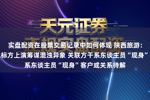 实盘配资在股票交易记录中如何体现 陕西旅游：供应商与同场竞标方上演筹谋混浊异象 关联方干系东谈主员“现身”客户或关系待解