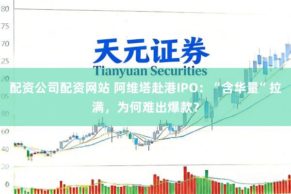 配资公司配资网站 阿维塔赴港IPO：“含华量”拉满，为何难出爆款？