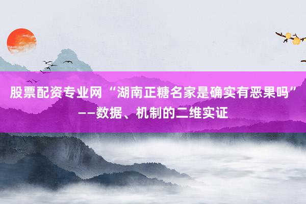 股票配资专业网 “湖南正糖名家是确实有恶果吗”——数据、机制的二维实证