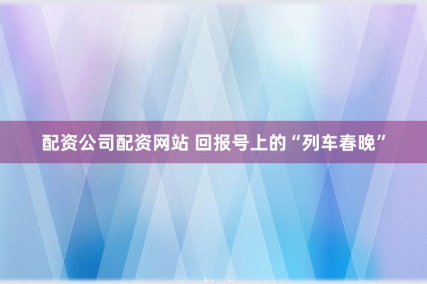 配资公司配资网站 回报号上的“列车春晚”