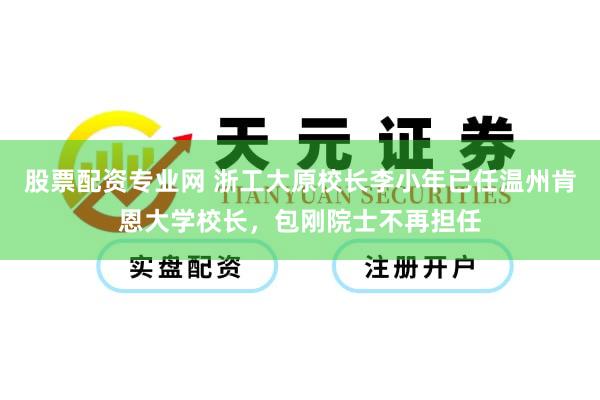 股票配资专业网 浙工大原校长李小年已任温州肯恩大学校长，包刚院士不再担任