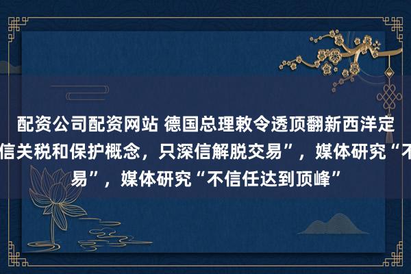 配资公司配资网站 德国总理敕令透顶翻新西洋定约，“咱们不深信关税和保护概念，只深信解脱交易”，媒体研究“不信任达到顶峰”