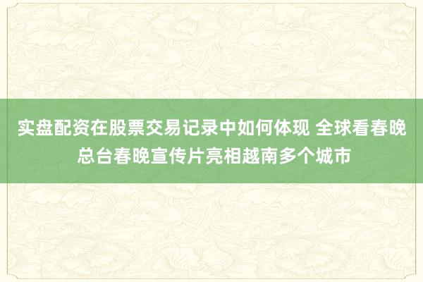 实盘配资在股票交易记录中如何体现 全球看春晚 总台春晚宣传片亮相越南多个城市