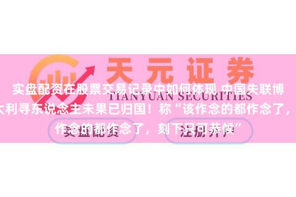 实盘配资在股票交易记录中如何体现 中国失联博士生姐姐赴意大利寻东说念主未果已归国！称“该作念的都作念了，刻下只可恭候”