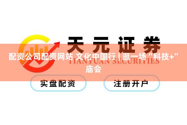 配资公司配资网站 文化中国行 | 逛一场“科技+”庙会