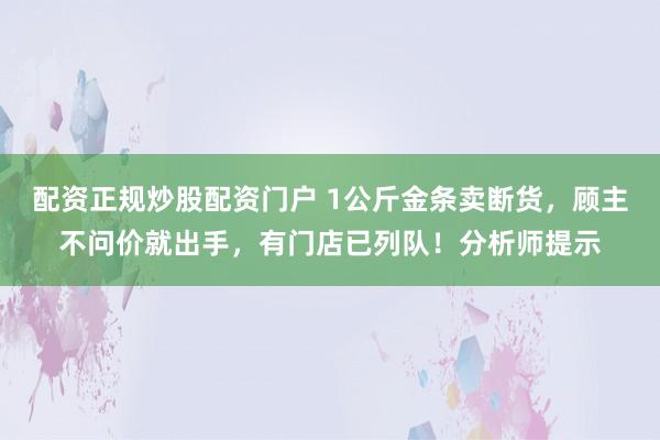 配资正规炒股配资门户 1公斤金条卖断货，顾主不问价就出手，有门店已列队！分析师提示