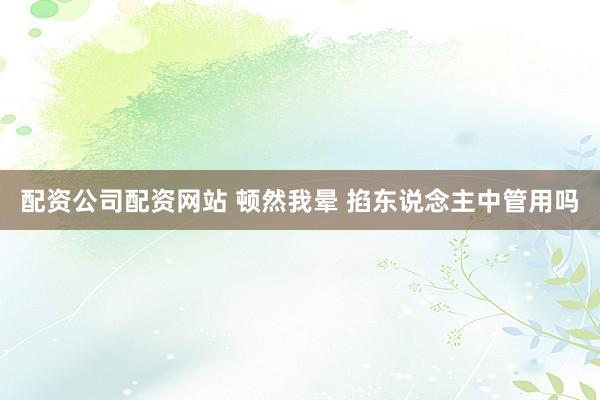 配资公司配资网站 顿然我晕 掐东说念主中管用吗