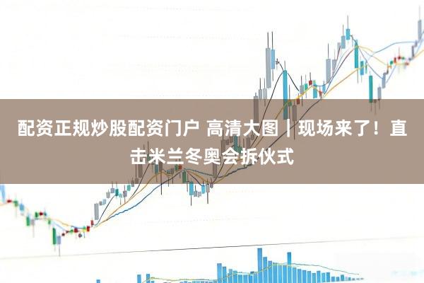 配资正规炒股配资门户 高清大图｜现场来了！直击米兰冬奥会拆伙式