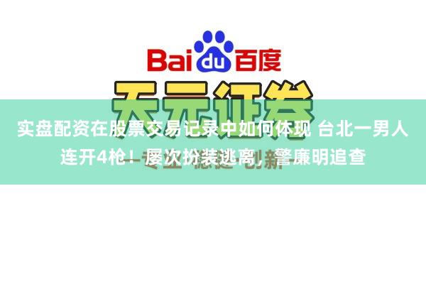 实盘配资在股票交易记录中如何体现 台北一男人连开4枪！屡次扮装逃离，警廉明追查