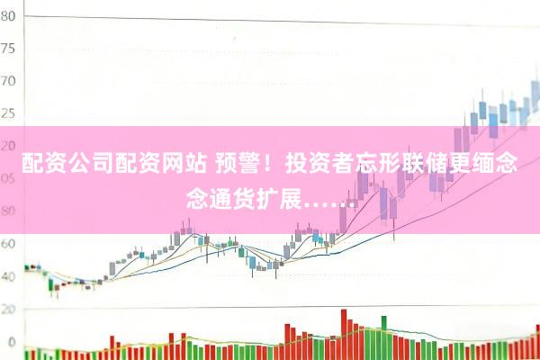 配资公司配资网站 预警！投资者忘形联储更缅念念通货扩展……