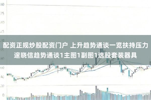 配资正规炒股配资门户 上升趋势通谈一览扶持压力邃晓信趋势通谈1主图1副图1选股套装器具