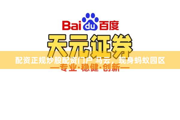 配资正规炒股配资门户 马云，现身蚂蚁园区