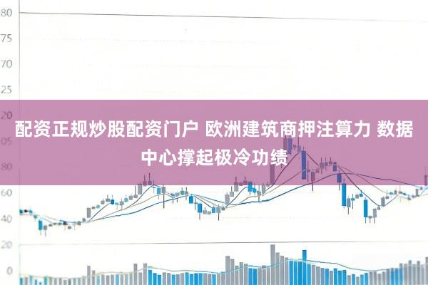 配资正规炒股配资门户 欧洲建筑商押注算力 数据中心撑起极冷功绩