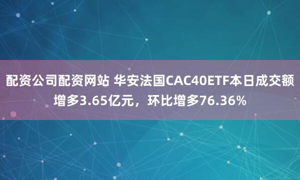 配资公司配资网站 华安法国CAC40ETF本日成交额增多3.65亿元，环比增多76.36%